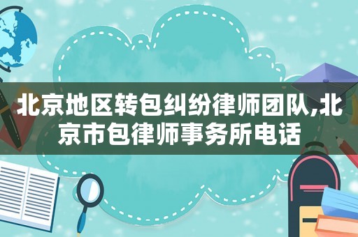 北京地區(qū)轉(zhuǎn)包糾紛律師團(tuán)隊(duì),北京市包律師事務(wù)所電話
