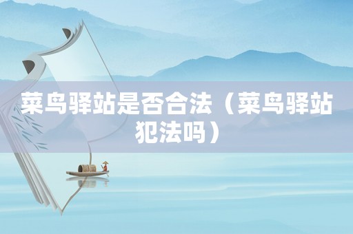 菜鳥(niǎo)驛站是否合法（菜鳥(niǎo)驛站犯法嗎）