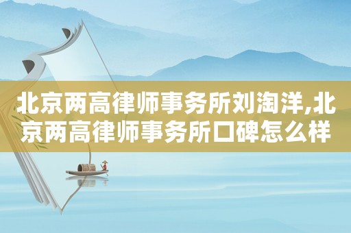 北京兩高律師事務(wù)所劉淘洋,北京兩高律師事務(wù)所口碑怎么樣劉景稿