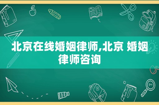 北京在線婚姻律師,北京 婚姻律師咨詢