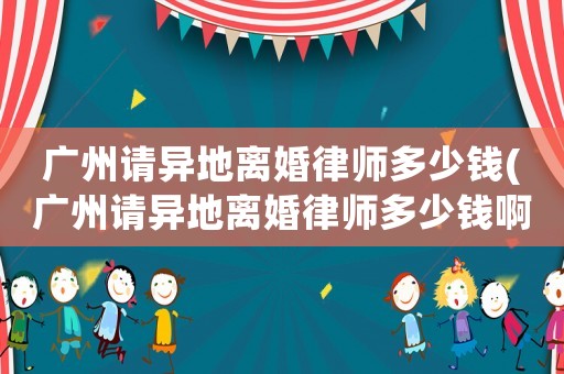 廣州請(qǐng)異地離婚律師多少錢(qián)(廣州請(qǐng)異地離婚律師多少錢(qián)啊)