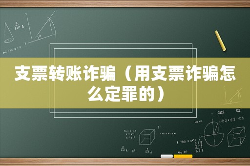 支票轉(zhuǎn)賬詐騙（用支票詐騙怎么定罪的）