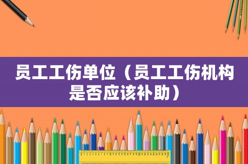 員工工傷單位（員工工傷機構(gòu)是否應(yīng)該補助）