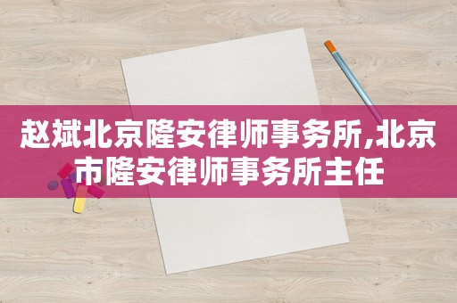 趙斌北京隆安律師事務(wù)所,北京市隆安律師事務(wù)所主任