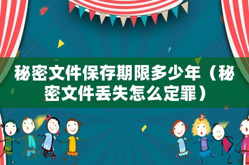 秘密文件保存期限多少年（秘密文件丟失怎么定罪）