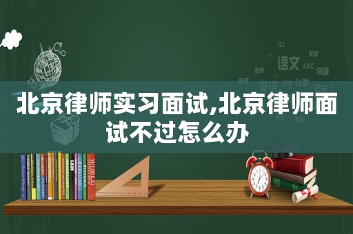 北京律師實(shí)習(xí)面試,北京律師面試不過(guò)怎么辦