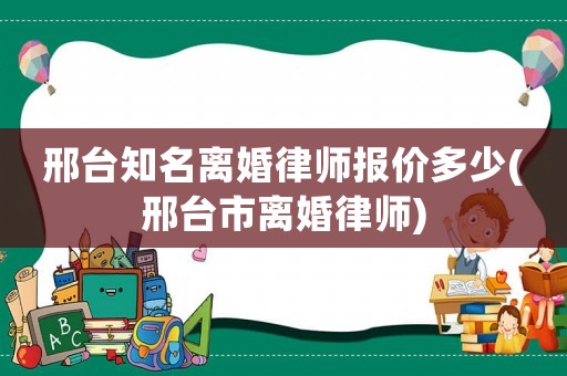 邢臺(tái)知名離婚律師報(bào)價(jià)多少(邢臺(tái)市離婚律師)