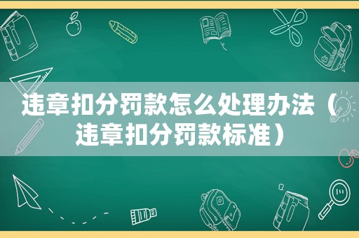 違章扣分罰款怎么處理辦法（違章扣分罰款標準）