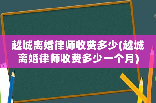 越城離婚律師收費多少(越城離婚律師收費多少一個月)