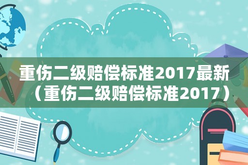 重傷二級賠償標(biāo)準(zhǔn)2017最新（重傷二級賠償標(biāo)準(zhǔn)2017）