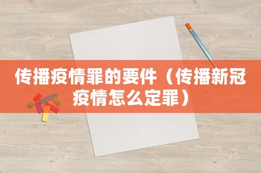 傳播疫情罪的要件（傳播新冠疫情怎么定罪）