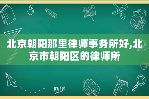 北京朝陽那里律師事務所好,北京市朝陽區(qū)的律師所