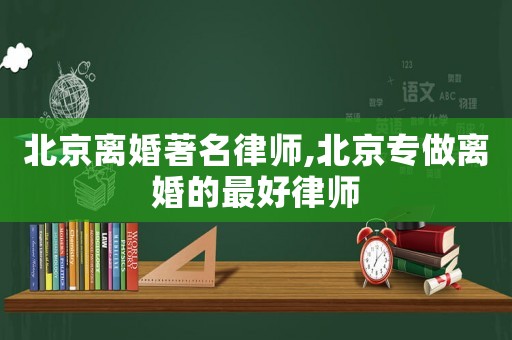 北京離婚著名律師,北京專(zhuān)做離婚的最好律師