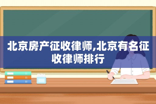 北京房產(chǎn)征收律師,北京有名征收律師排行