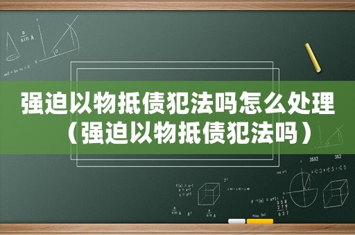強(qiáng)迫以物抵債犯法嗎怎么處理（強(qiáng)迫以物抵債犯法嗎）
