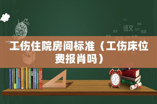 工傷住院房間標準（工傷床位費報肖嗎）
