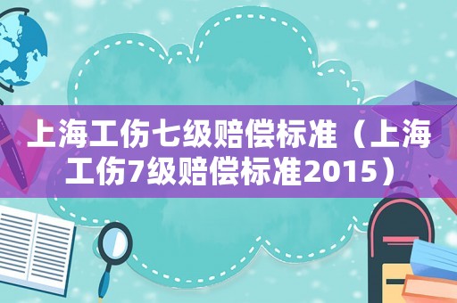 上海工傷七級(jí)賠償標(biāo)準(zhǔn)（上海工傷7級(jí)賠償標(biāo)準(zhǔn)2015）