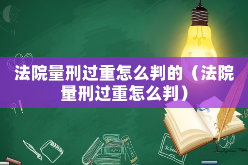 法院量刑過重怎么判的（法院量刑過重怎么判）