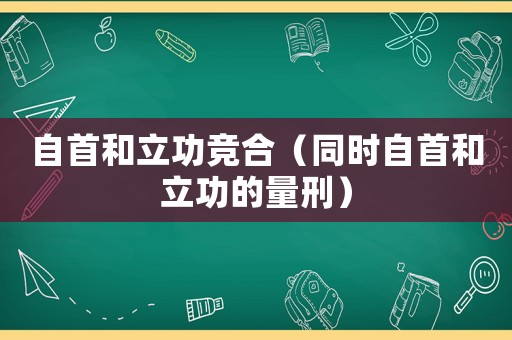 自首和立功競合（同時自首和立功的量刑）