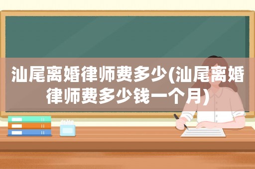 汕尾離婚律師費多少(汕尾離婚律師費多少錢一個月)