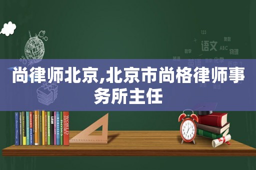 尚律師北京,北京市尚格律師事務(wù)所主任