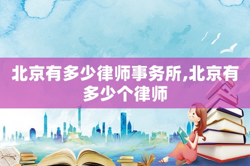 北京有多少律師事務(wù)所,北京有多少個律師
