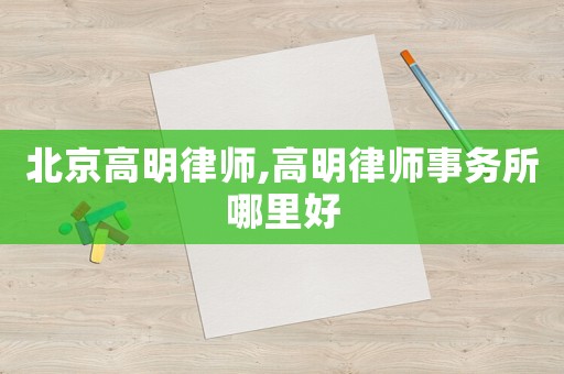北京高明律師,高明律師事務(wù)所哪里好