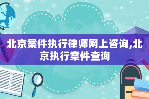 北京案件執(zhí)行律師網(wǎng)上咨詢,北京執(zhí)行案件查詢