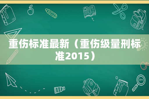 重傷標(biāo)準(zhǔn)最新（重傷級(jí)量刑標(biāo)準(zhǔn)2015）