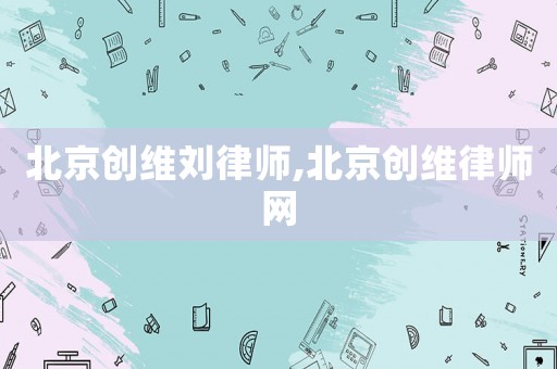 北京創(chuàng)維劉律師,北京創(chuàng)維律師網(wǎng)