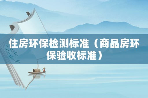 住房環(huán)保檢測標(biāo)準(zhǔn)（商品房環(huán)保驗(yàn)收標(biāo)準(zhǔn)）
