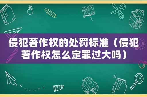 侵犯著作權(quán)的處罰標準（侵犯著作權(quán)怎么定罪過大嗎）