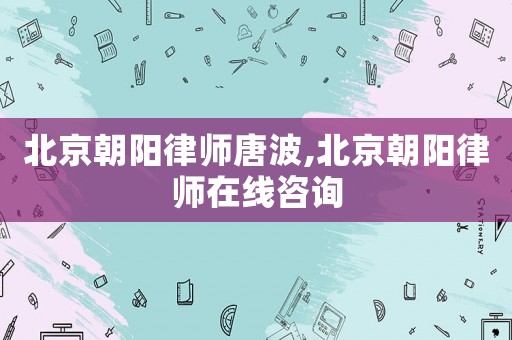 北京朝陽(yáng)律師唐波,北京朝陽(yáng)律師在線咨詢