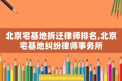 北京宅基地拆遷律師排名,北京宅基地糾紛律師事務(wù)所