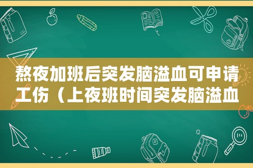 熬夜加班后突發(fā)腦溢血可申請工傷（上夜班時間突發(fā)腦溢血算工傷）