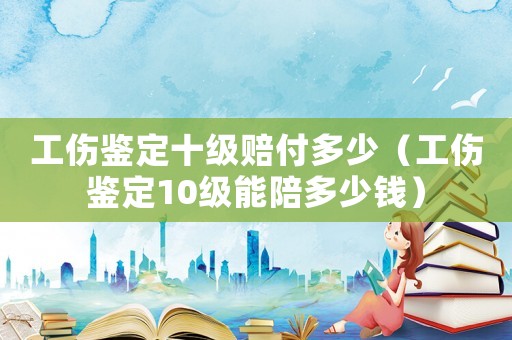 工傷鑒定十級(jí)賠付多少（工傷鑒定10級(jí)能陪多少錢）