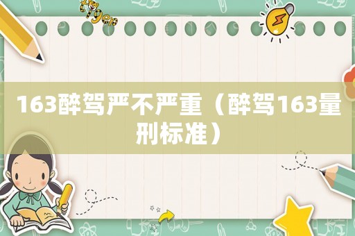 163醉駕嚴(yán)不嚴(yán)重（醉駕163量刑標(biāo)準(zhǔn)）