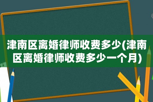 津南區(qū)離婚律師收費多少(津南區(qū)離婚律師收費多少一個月)