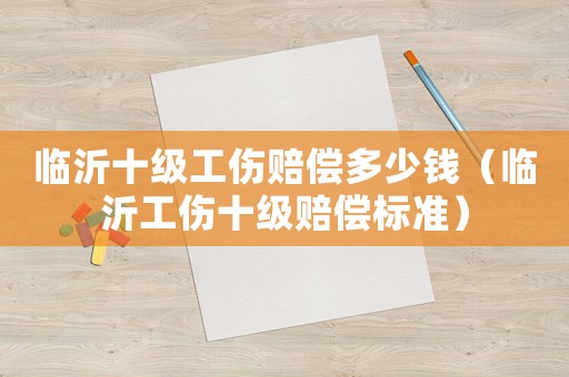 臨沂十級(jí)工傷賠償多少錢(qián)（臨沂工傷十級(jí)賠償標(biāo)準(zhǔn)）