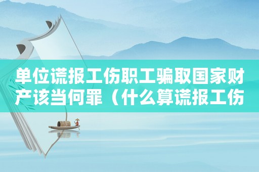 單位謊報工傷職工騙取國家財產(chǎn)該當(dāng)何罪（什么算謊報工傷）