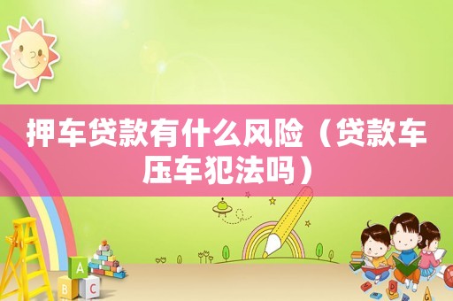 押車貸款有什么風(fēng)險(xiǎn)（貸款車壓車犯法嗎）