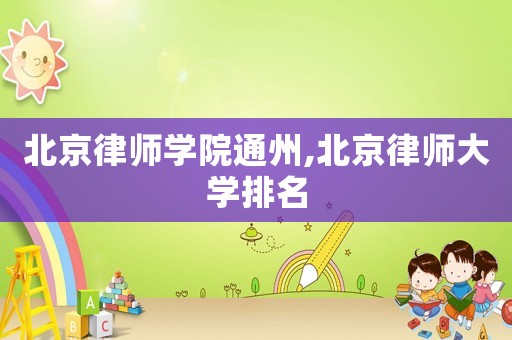 北京律師學(xué)院通州,北京律師大學(xué)排名