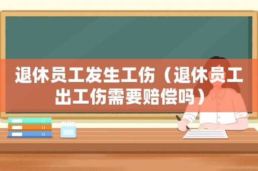 退休員工發(fā)生工傷（退休員工出工傷需要賠償嗎）