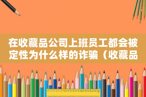 在收藏品公司上班員工都會被定性為什么樣的詐騙（收藏品公司工作犯法嗎）