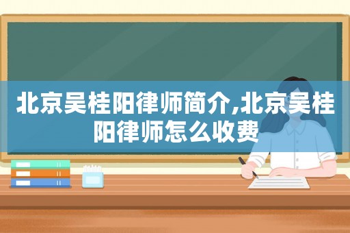 北京吳桂陽律師簡介,北京吳桂陽律師怎么收費(fèi)