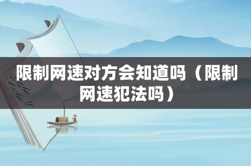 限制網(wǎng)速對(duì)方會(huì)知道嗎（限制網(wǎng)速犯法嗎）