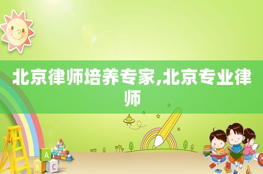 北京律師培養(yǎng)專家,北京專業(yè)律師