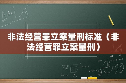 非法經(jīng)營(yíng)罪立案量刑標(biāo)準(zhǔn)（非法經(jīng)營(yíng)罪立案量刑）