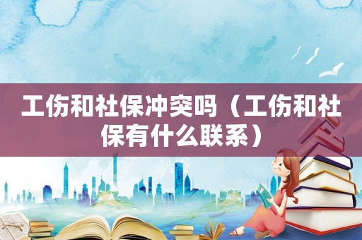 工傷和社保沖突嗎（工傷和社保有什么聯(lián)系）