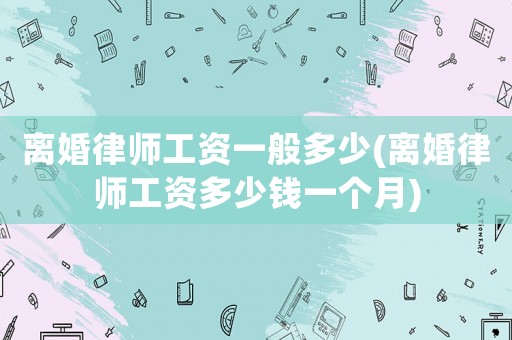 離婚律師工資一般多少(離婚律師工資多少錢(qián)一個(gè)月)